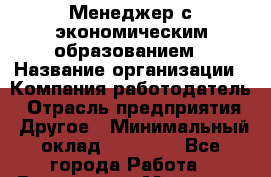 Менеджер с экономическим образованием › Название организации ­ Компания-работодатель › Отрасль предприятия ­ Другое › Минимальный оклад ­ 34 400 - Все города Работа » Вакансии   . Мордовия респ.